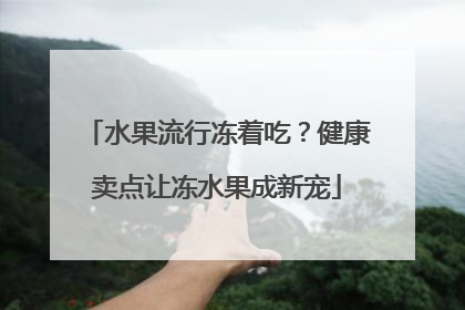 水果流行冻着吃？健康卖点让冻水果成新宠