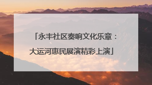 永丰社区奏响文化乐章：大运河惠民展演精彩上演