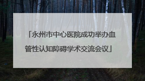 永州市中心医院成功举办血管性认知障碍学术交流会议