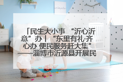民生大小事 “沂心沂意”办丨“东里有礼·齐心办 便民服务赶大集”——淄博市沂源县开展民生政策宣传活动