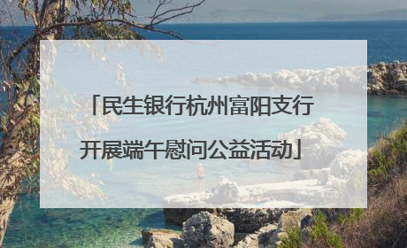民生银行杭州富阳支行开展端午慰问公益活动