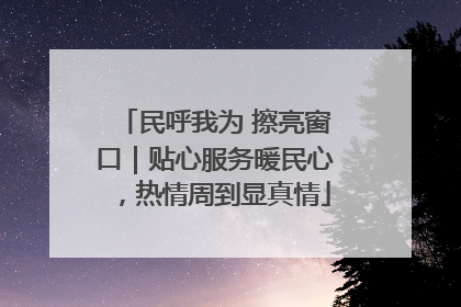 民呼我为 擦亮窗口｜贴心服务暖民心，热情周到显真情