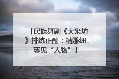 民族舞剧《大染坊》排练正酣：精雕细琢见“人物”