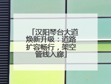 汉阳琴台大道焕新升级：道路扩容畅行，架空管线入廊