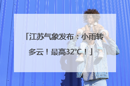 江苏气象发布：小雨转多云！最高32℃！