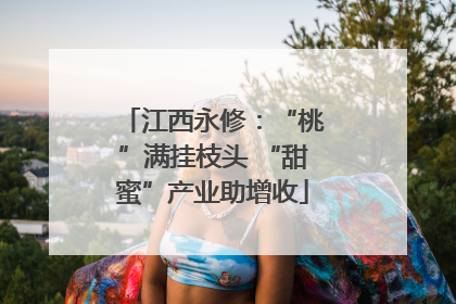 江西永修：“桃”满挂枝头 “甜蜜”产业助增收