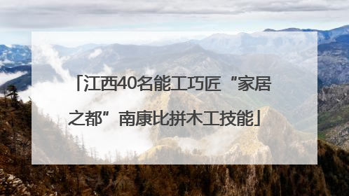 江西40名能工巧匠“家居之都”南康比拼木工技能