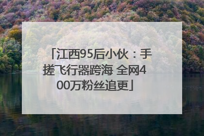 江西95后小伙：手搓飞行器跨海 全网400万粉丝追更