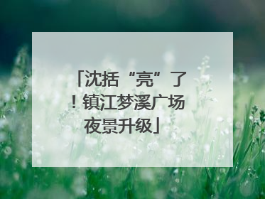 沈括“亮”了！镇江梦溪广场夜景升级