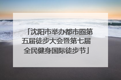 沈阳市举办都市圈第五届徒步大会暨第七届全民健身国际徒步节