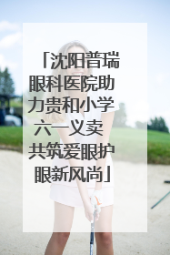 沈阳普瑞眼科医院助力贵和小学六一义卖 共筑爱眼护眼新风尚