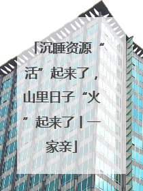 沉睡资源“活”起来了，山里日子“火”起来了丨一家亲