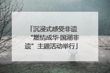 沉浸式感受非遗 “燃情成华·国潮非遗”主题活动举行