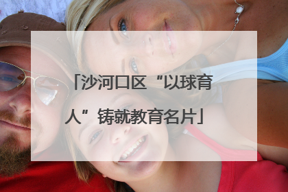 沙河口区“以球育人”铸就教育名片