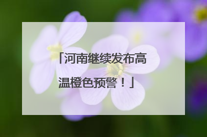 河南继续发布高温橙色预警！