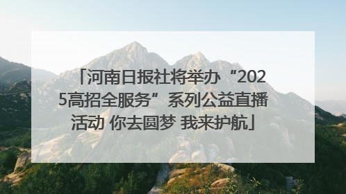 河南日报社将举办“2025高招全服务”系列公益直播活动 你去圆梦 我来护航