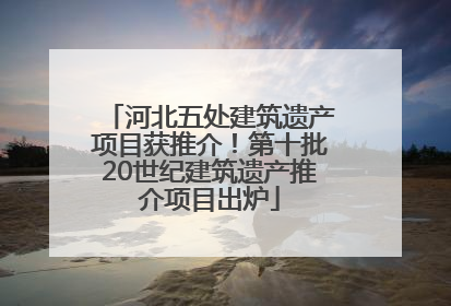 河北五处建筑遗产项目获推介！第十批20世纪建筑遗产推介项目出炉