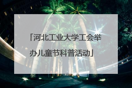 河北工业大学工会举办儿童节科普活动