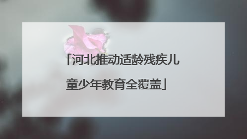 河北推动适龄残疾儿童少年教育全覆盖