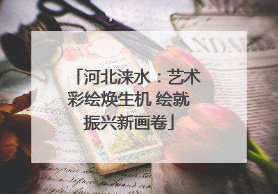 河北涞水：艺术彩绘焕生机 绘就振兴新画卷