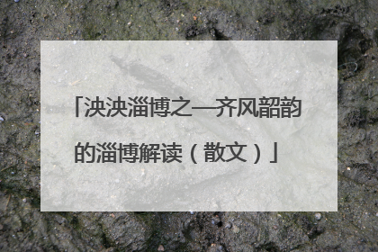 泱泱淄博之—齐风韶韵的淄博解读（散文）