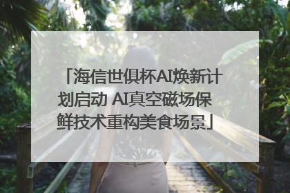 海信世俱杯AI焕新计划启动 AI真空磁场保鲜技术重构美食场景