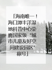 海南唯一！海口潭丰洋湿地科普中心荣膺国家级“城市儿童友好空间建设园区”称号