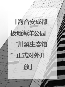 海合安成都极地海洋公园“川溪生态馆”正式对外开放