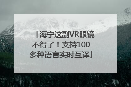 海宁这副VR眼镜不得了！支持100多种语言实时互译