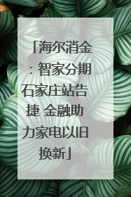 海尔消金：智家分期石家庄站告捷 金融助力家电以旧换新