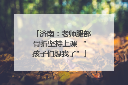 济南：老师腿部骨折坚持上课 “孩子们想我了”