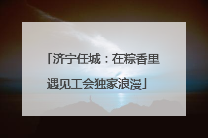 济宁任城：在粽香里遇见工会独家浪漫