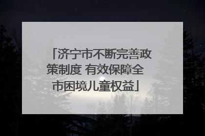 济宁市不断完善政策制度 有效保障全市困境儿童权益