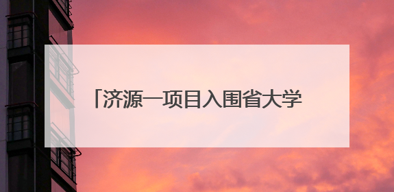 济源一项目入围省大学生创业项目扶持名单