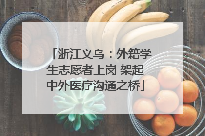 浙江义乌：外籍学生志愿者上岗 架起中外医疗沟通之桥