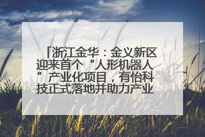 浙江金华：金义新区迎来首个“人形机器人”产业化项目，有怡科技正式落地并助力产业“加速度”