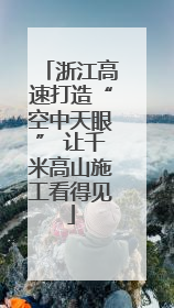 浙江高速打造“空中天眼” 让千米高山施工看得见