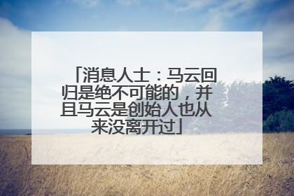 消息人士：马云回归是绝不可能的，并且马云是创始人也从来没离开过