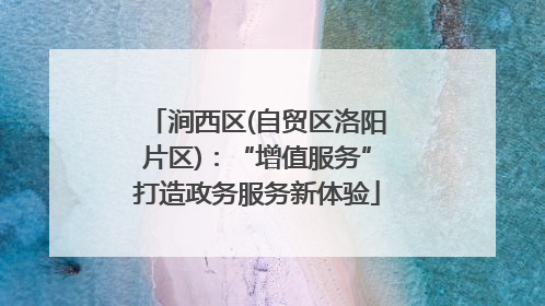 涧西区(自贸区洛阳片区)：“增值服务”打造政务服务新体验