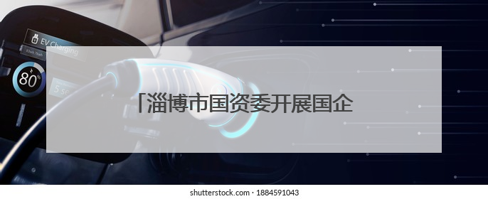 淄博市国资委开展国企党建“上门服务月”破解难题助推党建赋能