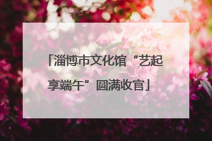 淄博市文化馆“艺起享端午”圆满收官