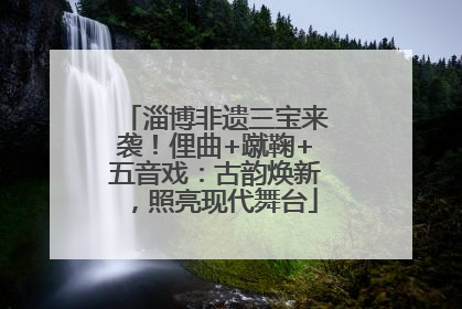 淄博非遗三宝来袭！俚曲+蹴鞠+五音戏：古韵焕新，照亮现代舞台