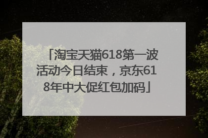 淘宝天猫618第一波活动今日结束，京东618年中大促红包加码