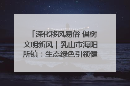 深化移风易俗 倡树文明新风｜乳山市海阳所镇：生态绿色引领健康生活新时尚