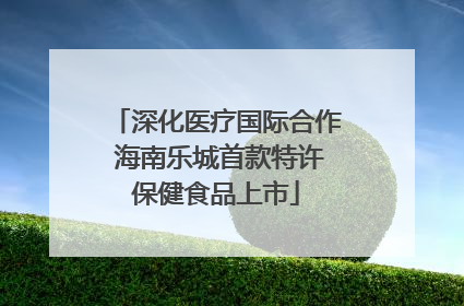 深化医疗国际合作 海南乐城首款特许保健食品上市