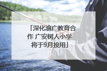 深化渝广教育合作 广安树人小学将于9月投用