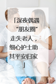 深夜偶遇“朋友圈”走失老人，细心护士助其平安归家