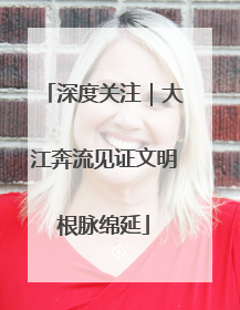 深度关注｜大江奔流见证文明根脉绵延