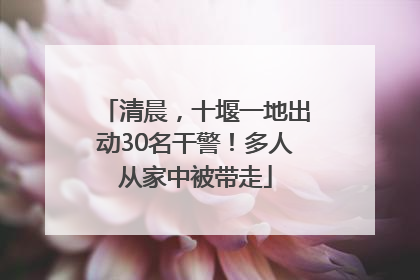 清晨，十堰一地出动30名干警！多人从家中被带走