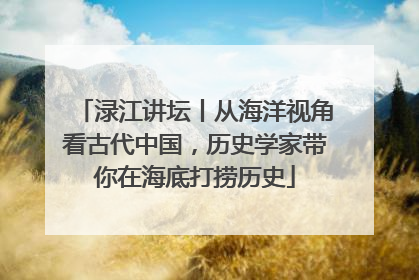 渌江讲坛丨从海洋视角看古代中国，历史学家带你在海底打捞历史